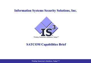 Information Systems Security Solutions, Inc.




        SATCOM Capabilities Brief



           “Finding Tomorrow’s Solutions, Today!”™
 