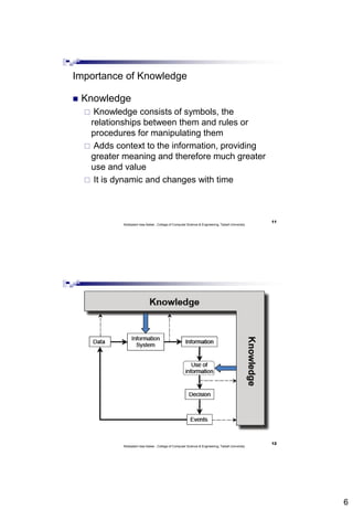 6
11
Abdisalam Issa-Salwe , College of Computer Science & Engineering, Taibah University
Importance of Knowledge
 Knowledge
 Knowledge consists of symbols, the
relationships between them and rules or
procedures for manipulating them
 Adds context to the information, providing
greater meaning and therefore much greater
use and value
 It is dynamic and changes with time
12
Abdisalam Issa-Salwe , College of Computer Science & Engineering, Taibah University
 