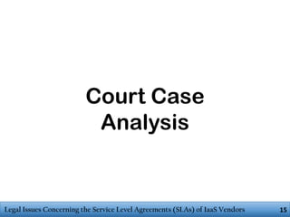 Court Case
Analysis

Legal Issues Concerning the Service Level Agreements (SLAs) of IaaS Vendors

15

 