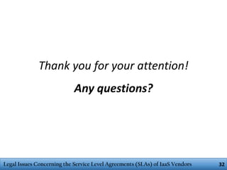 Thank you for your attention!
Any questions?

Legal Issues Concerning the Service Level Agreements (SLAs) of IaaS Vendors

32

 