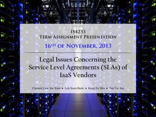 Legal Issues Concerning the
Service Level Agreements (SLAs) of
IaaS Vendors
Clement Low Jun Xian

Loh Soon Bock

Kang Jie Min

Tan Tze Jun

 