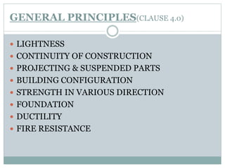 GENERAL PRINCIPLES(CLAUSE 4.0)
 LIGHTNESS
 CONTINUITY OF CONSTRUCTION
 PROJECTING & SUSPENDED PARTS
 BUILDING CONFIGURATION
 STRENGTH IN VARIOUS DIRECTION
 FOUNDATION
 DUCTILITY
 FIRE RESISTANCE
 