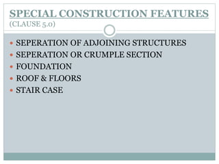 SPECIAL CONSTRUCTION FEATURES
(CLAUSE 5.0)
 SEPERATION OF ADJOINING STRUCTURES
 SEPERATION OR CRUMPLE SECTION
 FOUNDATION
 ROOF & FLOORS
 STAIR CASE
 