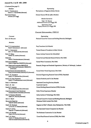 Amend No. 1 to IS 456:2000
( Continued fiunpage 3 )
Makers
DRH. C. VtSVESVARAYA
SmuD. C. CHATUItVEOJ(AkUW@
SHRJVtNODKUMAR
Dkector (Civ Engg)
Com.wser
DRA K MUUJCK
Members
sHRtC. R. AuMcHANOAM
Smu S. RANGARAIAN(Altemute)
DR P. C. CHOWDHURY
DR C. S. VtSHWANAITM(Alternate)
SHRSJ.P. DESN
Srab B. K JAGETIA(Alf.rwt.)
DtIGZTOR
SNRIN. CHANDRASmCARAN(Akerrrate)
DtRMXOR(C8CMDD)
DF,PGTYDrrwcmR (C&MDD) (Alternate)
JOtNTD~RSTANDAttOS @8@CB-H
JOSNTDtR@CITIRSTANDARDS(EWS)KB-I
(Alternate)
StJPEWTEHDtNGENGtNEEJt(DI?SIGNS)
EmxrmvEENotN@sR(DEsIGNs)-111(Alt.rnok)
StmtV. K. GHANEKArr
WirrtD. S. PRAKASHIUO(Allerrrote)
SHRSS. K GGHATHAKURTA
sHRrs. P. sANmRmwm YANAN(Alternate)
SHRIJ.S. HINoorwo
stint LKJMN
Smtt M. P. JAtSINGH
DR B. KAMISWARARAO(Alternate)
CHIEFENGtNEeR& JOtNTSGCRSTARY
srJP51uNTmmSNOENOSNSSR(Alternate)
PROFS. KstrsHNAMOORIHY
SHRIK K. NAYAR(Akernute)
DRS. C. Wvn
MANAGINODtREIXIR
.%mtM. KUNDSJ(Alternate)
sHRts. KNNrmNI
LT-COLK S. fXARAK(Alternate)
StintB. V. B. PAI
StrroM. G. DANDVATB(Alternate)
SHWA. B. PHADKB
SHRID. M. SAWR (Alternate)
SHRJY. R PHUU
Wttt S. S. SSSHRA(A/ternofe I)
SW SATANGERKttMAR(Alternate H)
Rep-”ng
llre Institutionof Engineers(India) Calcutta
DirectorGeneral,BtS (Ex-oficio Member)
Member-.%rdark$
SHRIJ. K PRASAO
Additional Dkcctor (Ctv Engg), BIS
SHRISAIWAYPANT
Deputy Dkector (Civ Engg), BIS
Concrete Subeomrnittee,CE1322
Representing
National Council for Cement and Building Materials,.Ballabgarh
Stup Consultants Ltd, Mumbai
Torsteel Research Foundation in India, Calcutta
Gujarat Ambuja Cements Ltd, Ahmcrtabad
Central Soil and Materials Research Station, New Delhi
Central Water Commision, New Delhi
Researc~ Designs and Standards Organintion ( Ministry of Railways), Lucknow
Central Public Works Department New Delhi
Structural Engineering Research Centre (CSIR), Gt@abad
Gannon Dunkedey and Co Ltd, Mwnbai
Assoaated Consulting Services, Mumbai
In personal capacity
Central Building Research Institute (CSIR), Roorkec
Public Works Dcpartmenh MumL-A
Indian Institute of Technology, New Delhi
National Counal for Cement and Building Material%Ballabgsrh
HitsdustanPrefab Limited, New Delhi
Engineer-in-Chief’s Branch, Army Headquarters, New Delhi
The Associated Cement Companies L$4Mumtil
llre Hindustsn Construction Co Lt4 Mumbai
Central Road Research Institute (CSIR),-New Delhi
t
4
(Carthuedonpsrge5)
 