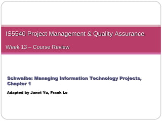 IS5540 Project Management & Quality Assurance Week 13 – Course Review Schwalbe: Managing Information Technology Projects, Chapter 1 Adapted by Janet Yu ,  Frank Lo 