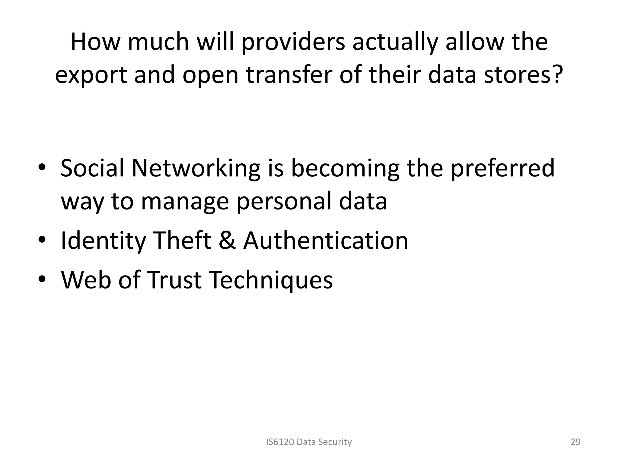 How much will providers actually allow the
 export and open transfer of their data stores?


• Social Networking is becoming the preferred
  way to manage personal data
• Identity Theft & Authentication
• Web of Trust Techniques




                    IS6120 Data Security          29
 