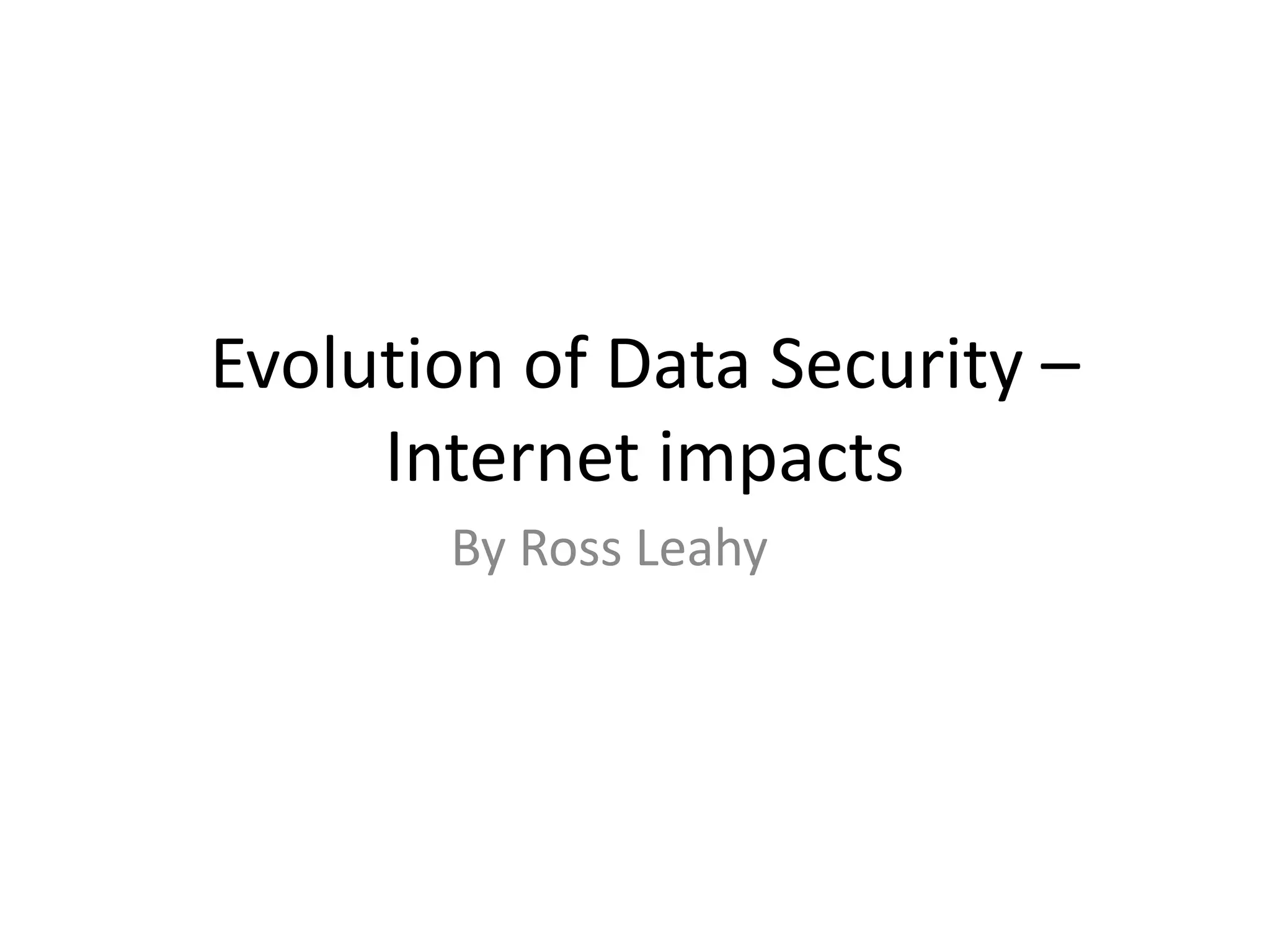 Evolution of Data Security –
     Internet impacts
       By Ross Leahy
 