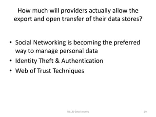 How much will providers actually allow the
 export and open transfer of their data stores?


• Social Networking is becoming the preferred
  way to manage personal data
• Identity Theft & Authentication
• Web of Trust Techniques




                    IS6120 Data Security          29
 