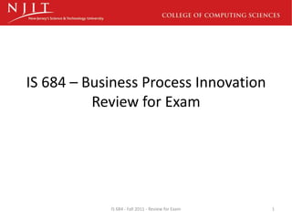 IS 684 – Business Process Innovation
          Review for Exam




            IS 684 - Fall 2011 - Review for Exam   1
 