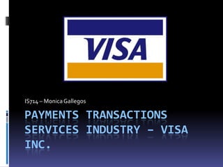 IS714 – Monica Gallegos

PAYMENTS TRANSACTIONS
SERVICES INDUSTRY – VISA
INC.
 