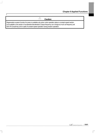 Chapter 8 Applied Functions
8-61
Caution
Regeneration evasion function for press is available only when motor operation status is constant speed section.
(not available in the section of acceleration/deceleration) Output frequency can change as much as frequency set
ADV-76 CompFreq Limit in spite of constant speed operation during evasion operation.
 