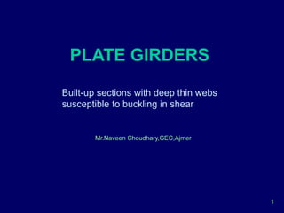 Mr.Naveen Choudhary,GEC,Ajmer
1
PLATE GIRDERS
Built-up sections with deep thin webs
susceptible to buckling in shear
 