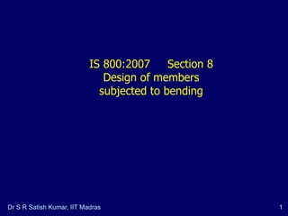 Dr S R Satish Kumar, IIT Madras 1
IS 800:2007 Section 8
Design of members
subjected to bending
 