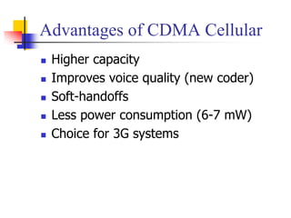 Advantages of CDMA Cellular
 Higher capacity
 Improves voice quality (new coder)
 Soft-handoffs
 Less power consumption (6-7 mW)
 Choice for 3G systems
 