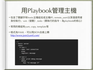 ?PlaybookC
PIhosts(CMCIP), remote_user(ĳʹ?
?݈?), vars׃,tasksҪ?еָplaybookĺ?ģ
?õģMyum, copy, template
ʽYAML?JSONȥD
http://www.json2yaml.com/
 