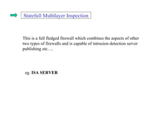 Statefull Multilayer Inspection This is a full fledged firewall which combines the aspects of other two types of firewalls and is capable of intrusion detection server publishing etc…. eg.  ISA SERVER 