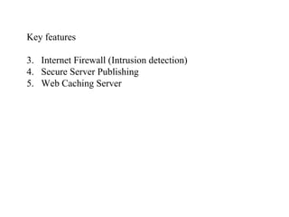 Key features Internet Firewall (Intrusion detection) Secure Server Publishing Web Caching Server 