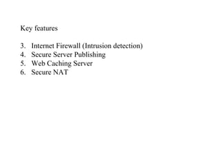 Key features Internet Firewall (Intrusion detection) Secure Server Publishing Web Caching Server Secure NAT 