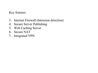 Key features Internet Firewall (Intrusion detection) Secure Server Publishing Web Caching Server Secure NAT Integrated VPN 