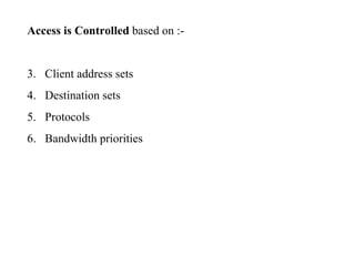 Access is Controlled  based on :- Client address sets Destination sets Protocols Bandwidth priorities 