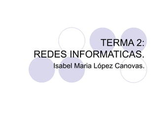 TERMA 2:  REDES INFORMATICAS. Isabel Maria López Canovas. 
