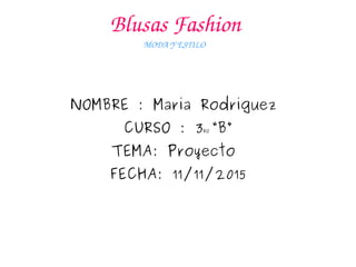 Blusas Fashion
MODA Y ESTILO 
NOMBRE : Maria Rodriguez
CURSO : 3RO “B”
TEMA: Proyecto
FECHA: 11/11/2015
 