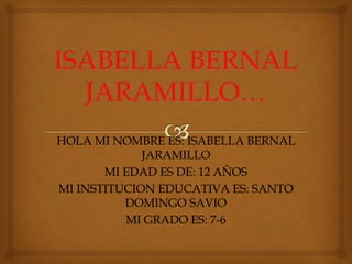 HOLA MI NOMBRE ES: ISABELLA BERNAL
JARAMILLO
MI EDAD ES DE: 12 AÑOS
MI INSTITUCION EDUCATIVA ES: SANTO
DOMINGO SAVIO
MI GRADO ES: 7-6
 