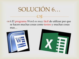 
 6.El programa Word es muy fácil de utilizar por que
se hacen muchas cosas como textos y muchas cosas
mas…
SOLUCIÓN 6…
 