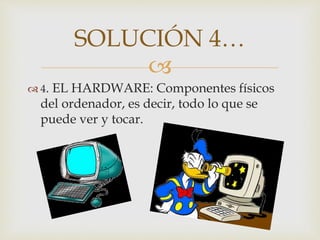 
 4. EL HARDWARE: Componentes físicos
del ordenador, es decir, todo lo que se
puede ver y tocar.
SOLUCIÓN 4…
 