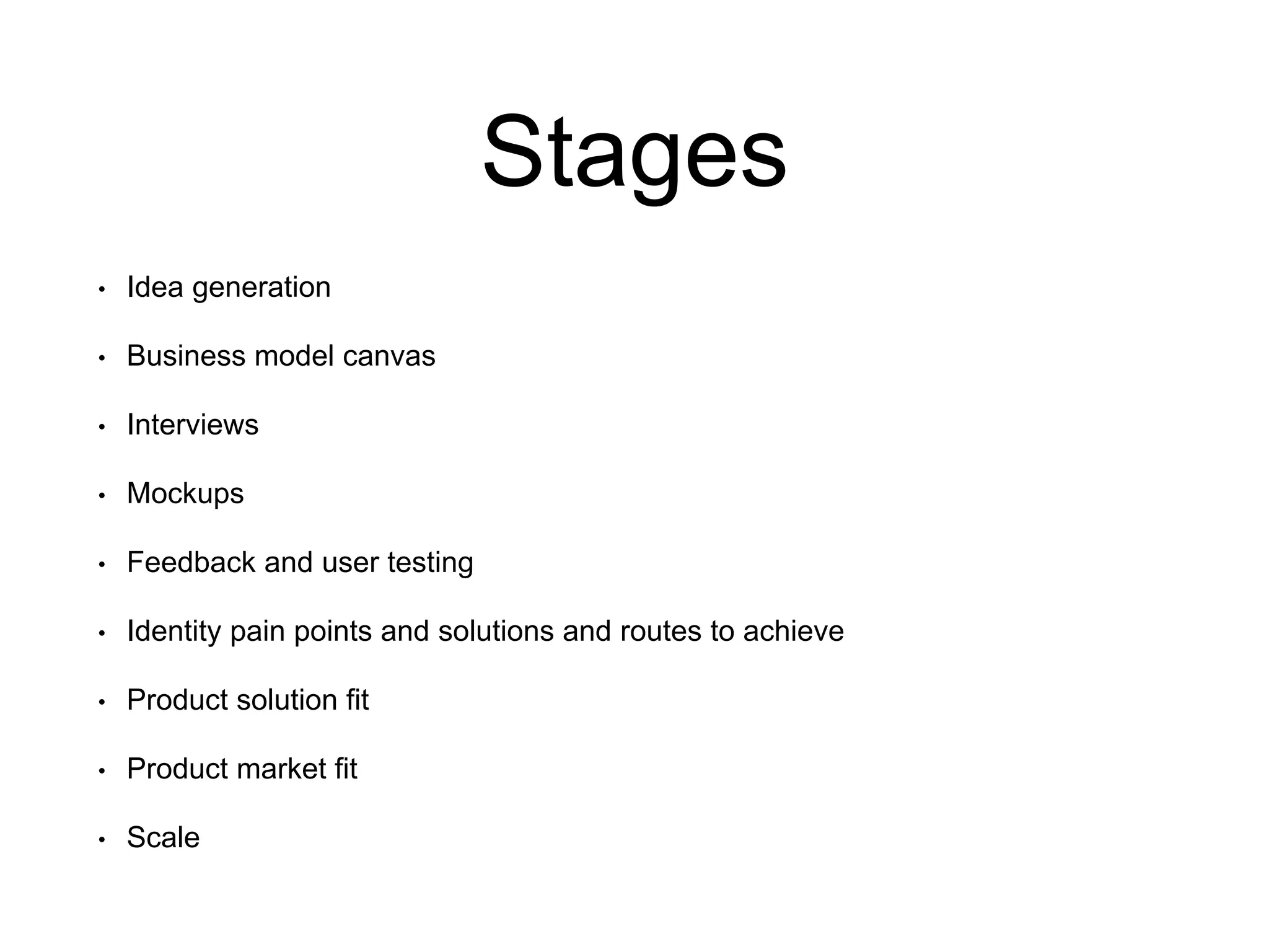 Stages
• Idea generation
• Business model canvas
• Interviews
• Mockups
• Feedback and user testing
• Identity pain points and solutions and routes to achieve
• Product solution fit
• Product market fit
• Scale
 