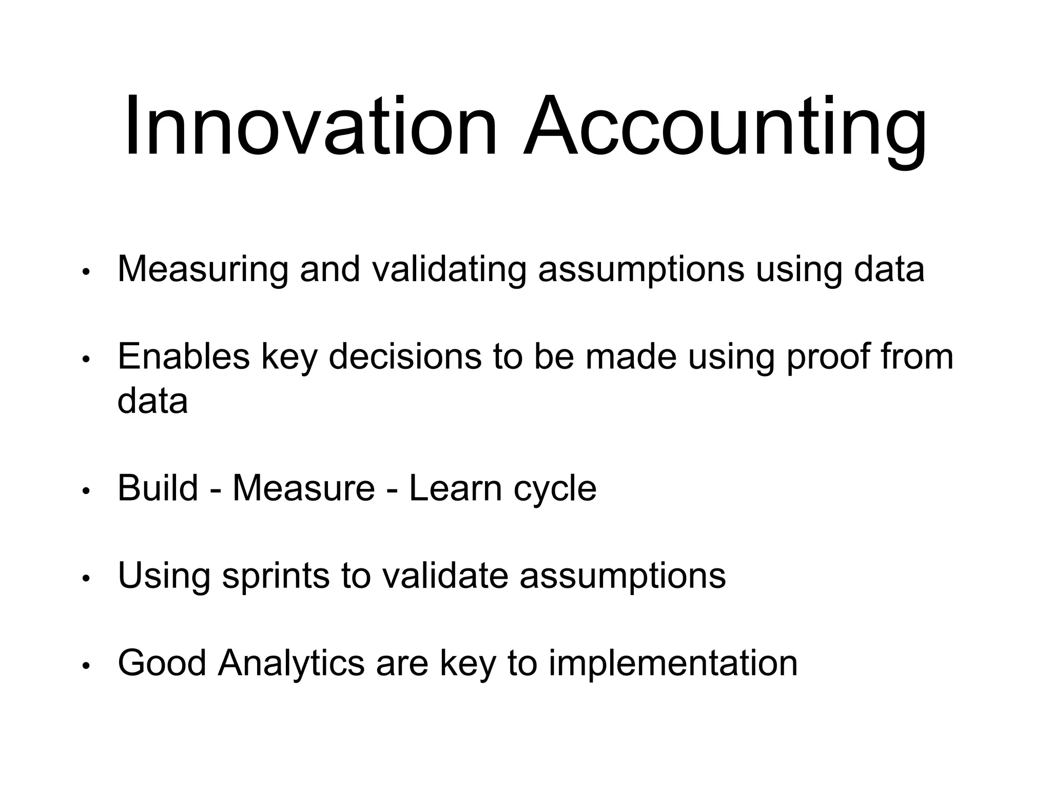 Innovation Accounting
• Measuring and validating assumptions using data
• Enables key decisions to be made using proof from
data
• Build - Measure - Learn cycle
• Using sprints to validate assumptions
• Good Analytics are key to implementation
 
