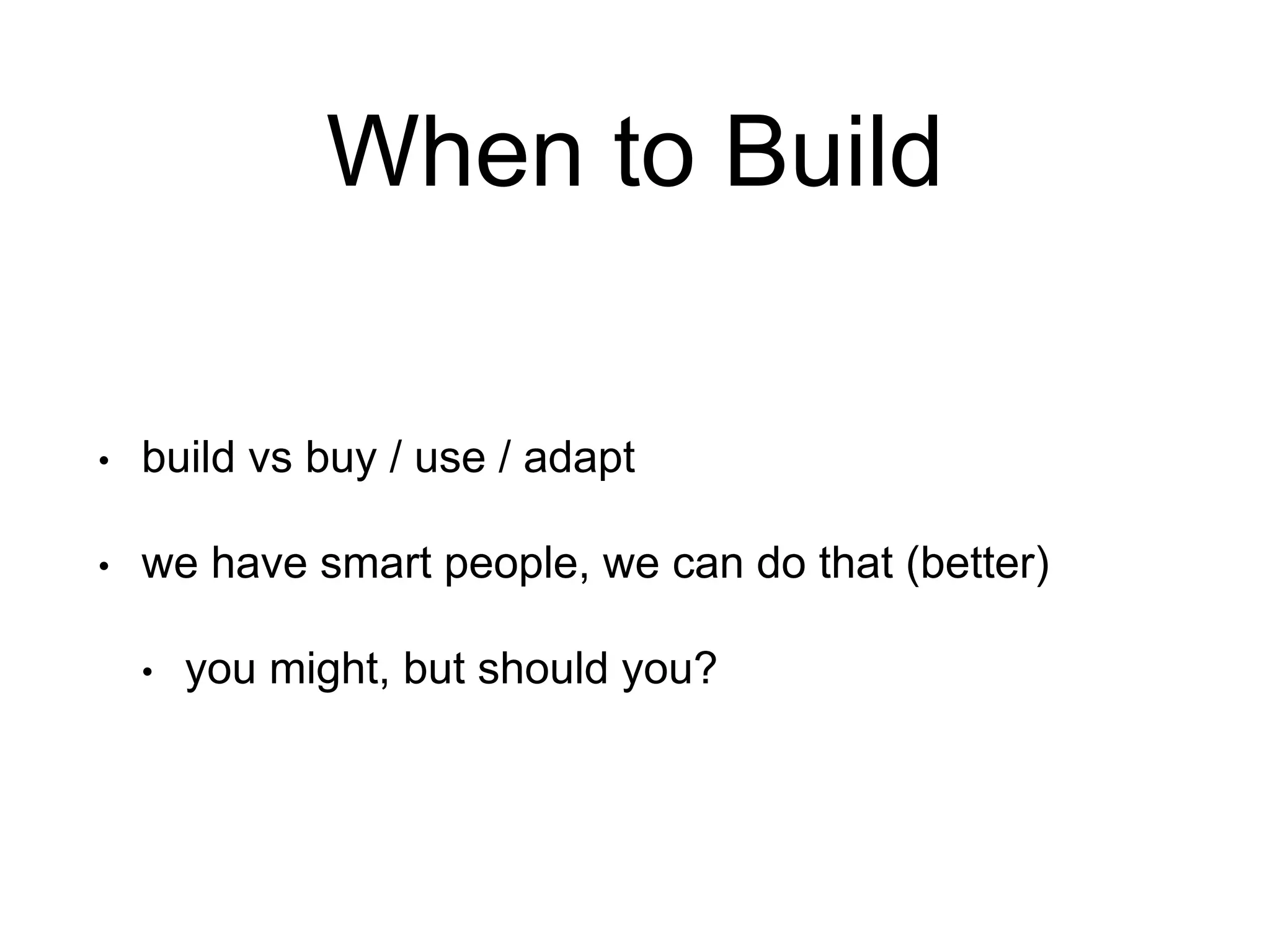 When to Build
• build vs buy / use / adapt
• we have smart people, we can do that (better)
• you might, but should you?
 