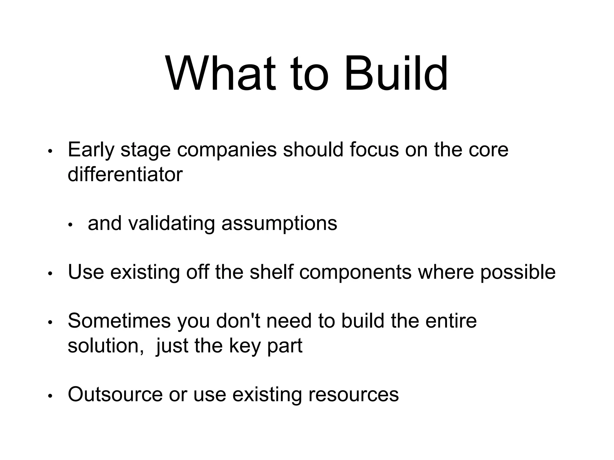 What to Build
• Early stage companies should focus on the core
differentiator
• and validating assumptions
• Use existing off the shelf components where possible
• Sometimes you don't need to build the entire
solution, just the key part
• Outsource or use existing resources
 