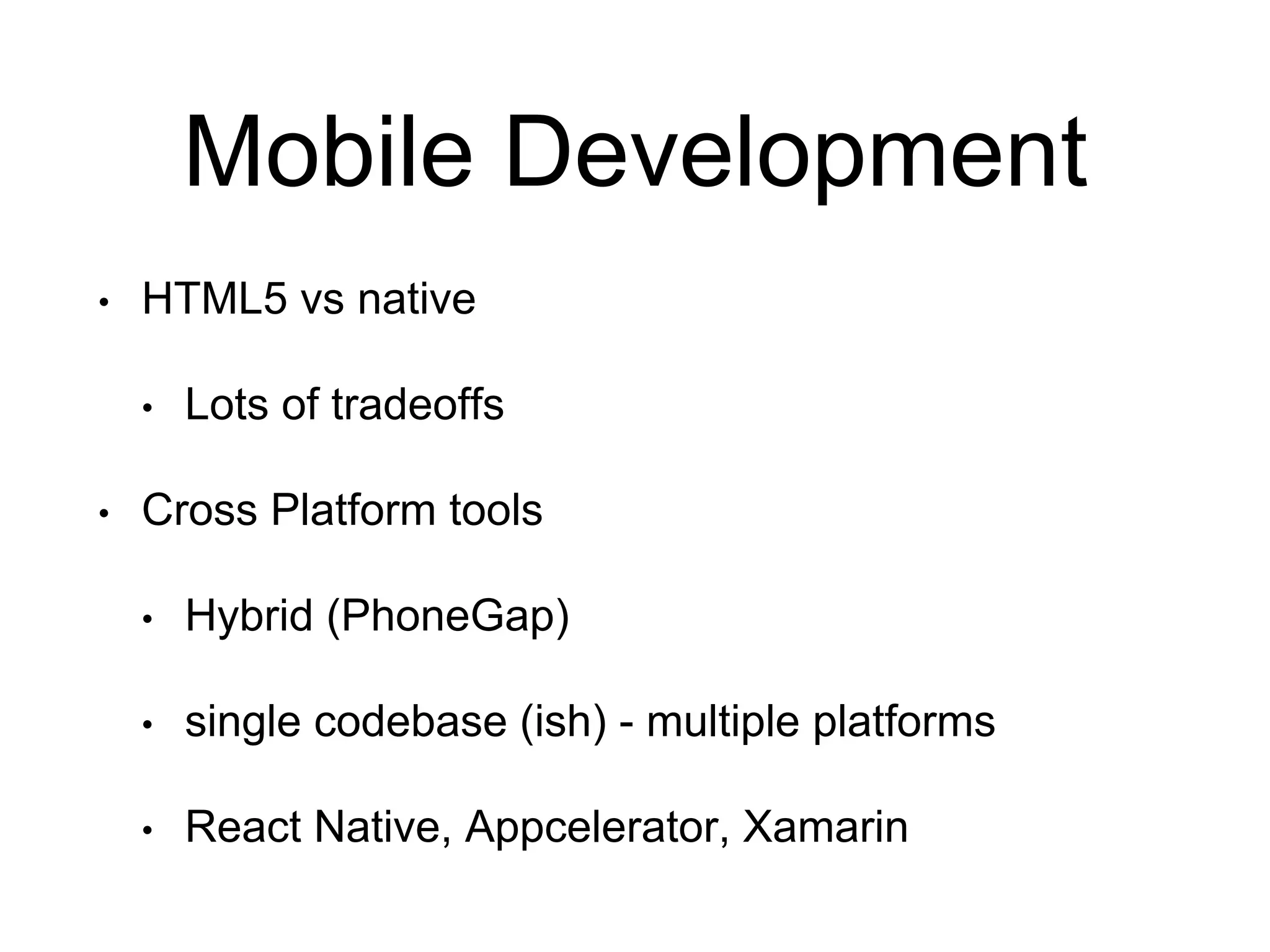 Mobile Development
• HTML5 vs native
• Lots of tradeoffs
• Cross Platform tools
• Hybrid (PhoneGap)
• single codebase (ish) - multiple platforms
• React Native, Appcelerator, Xamarin
 