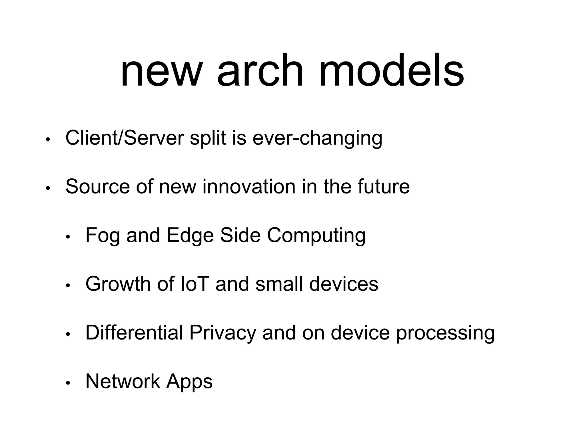 new arch models
• Client/Server split is ever-changing
• Source of new innovation in the future
• Fog and Edge Side Computing
• Growth of IoT and small devices
• Differential Privacy and on device processing
• Network Apps
 