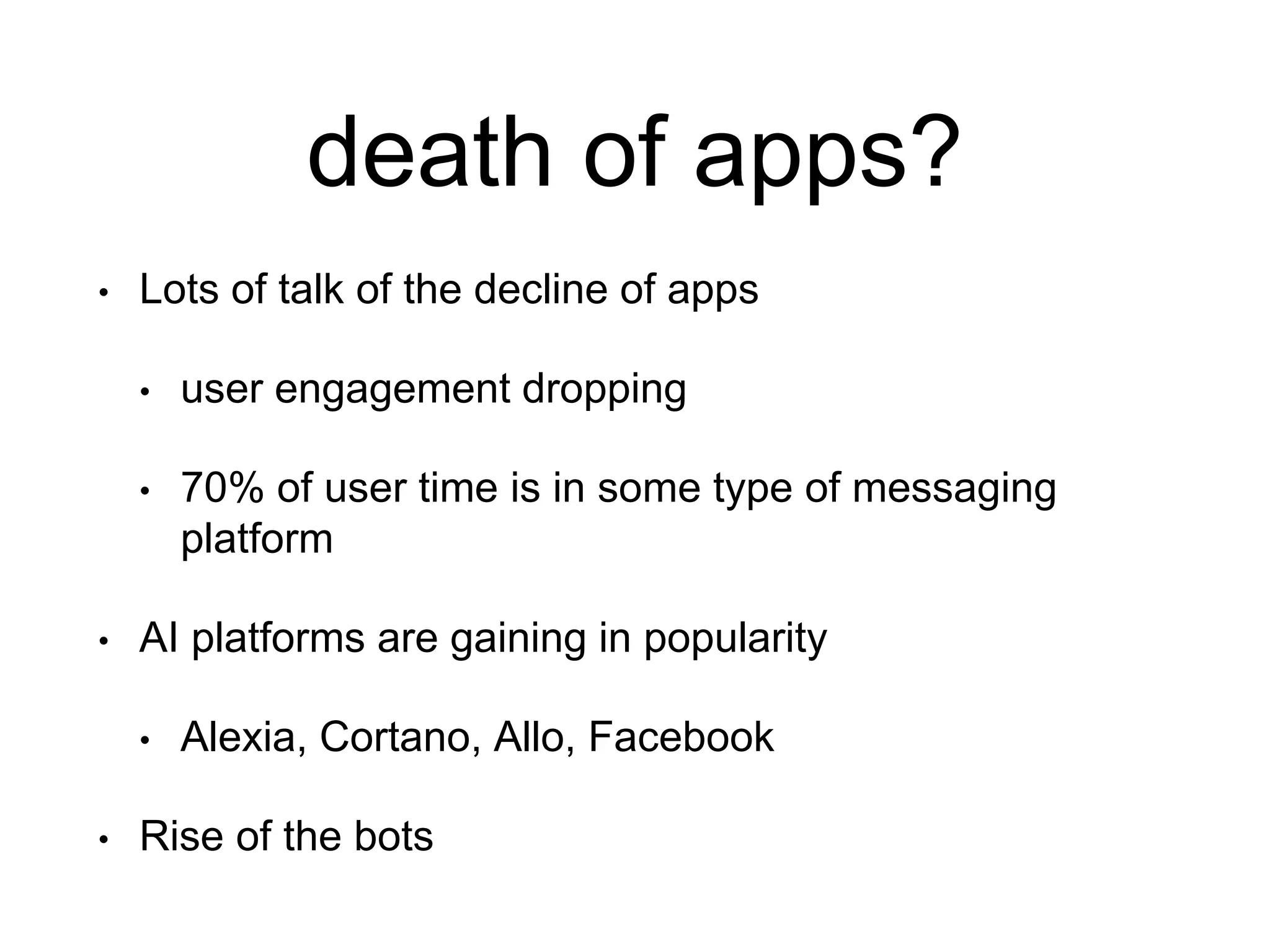death of apps?
• Lots of talk of the decline of apps
• user engagement dropping
• 70% of user time is in some type of messaging
platform
• AI platforms are gaining in popularity
• Alexia, Cortano, Allo, Facebook
• Rise of the bots
 