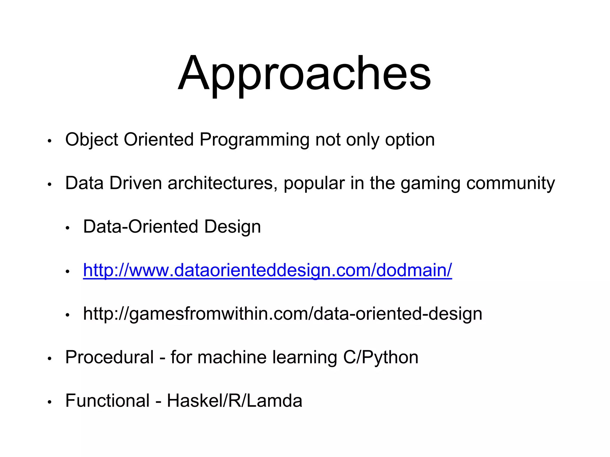 Approaches
• Object Oriented Programming not only option
• Data Driven architectures, popular in the gaming community
• Data-Oriented Design
• http://www.dataorienteddesign.com/dodmain/
• http://gamesfromwithin.com/data-oriented-design
• Procedural - for machine learning C/Python
• Functional - Haskel/R/Lamda
 
