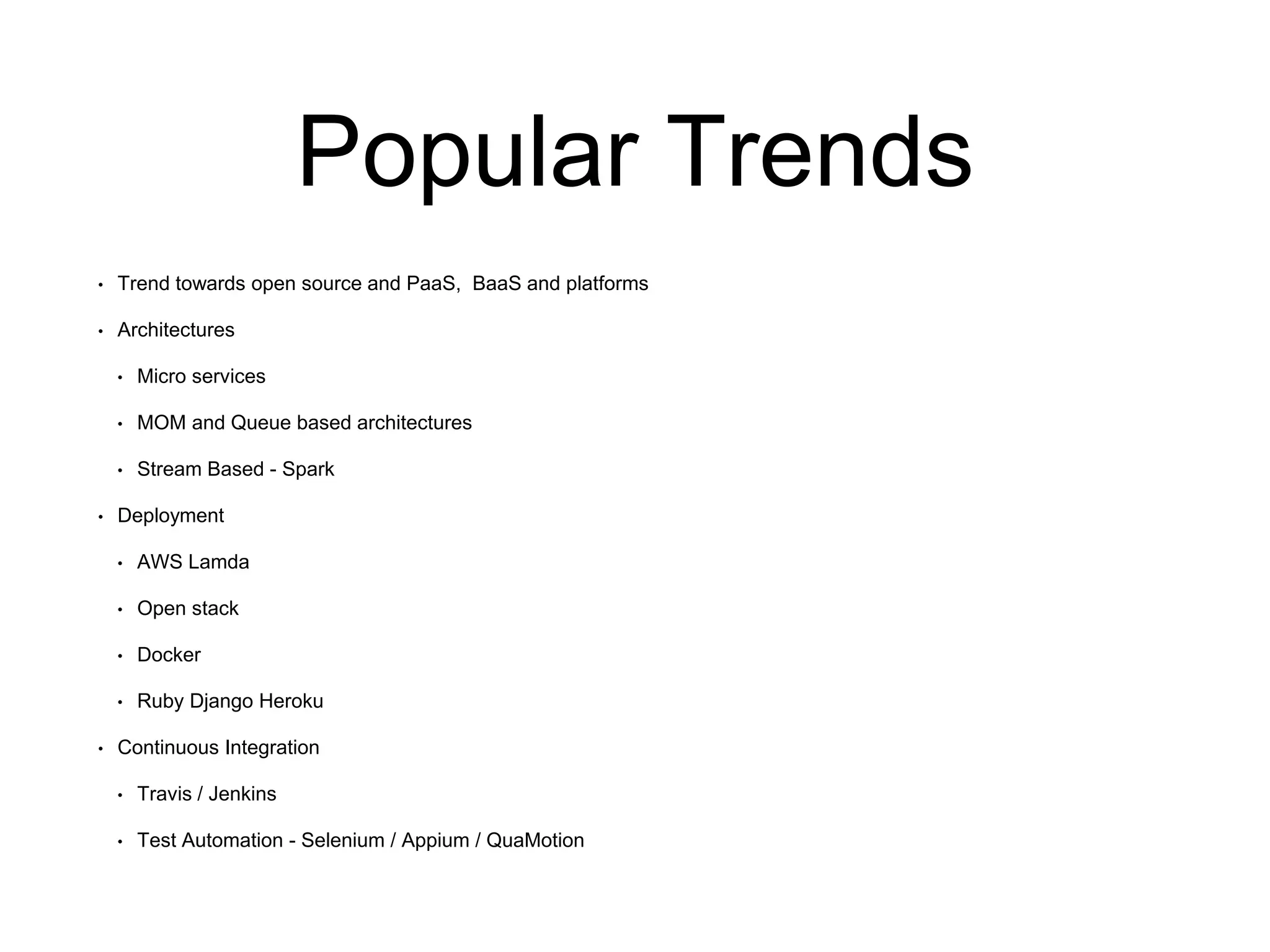 Popular Trends
• Trend towards open source and PaaS, BaaS and platforms
• Architectures
• Micro services
• MOM and Queue based architectures
• Stream Based - Spark
• Deployment
• AWS Lamda
• Open stack
• Docker
• Ruby Django Heroku
• Continuous Integration
• Travis / Jenkins
• Test Automation - Selenium / Appium / QuaMotion
 