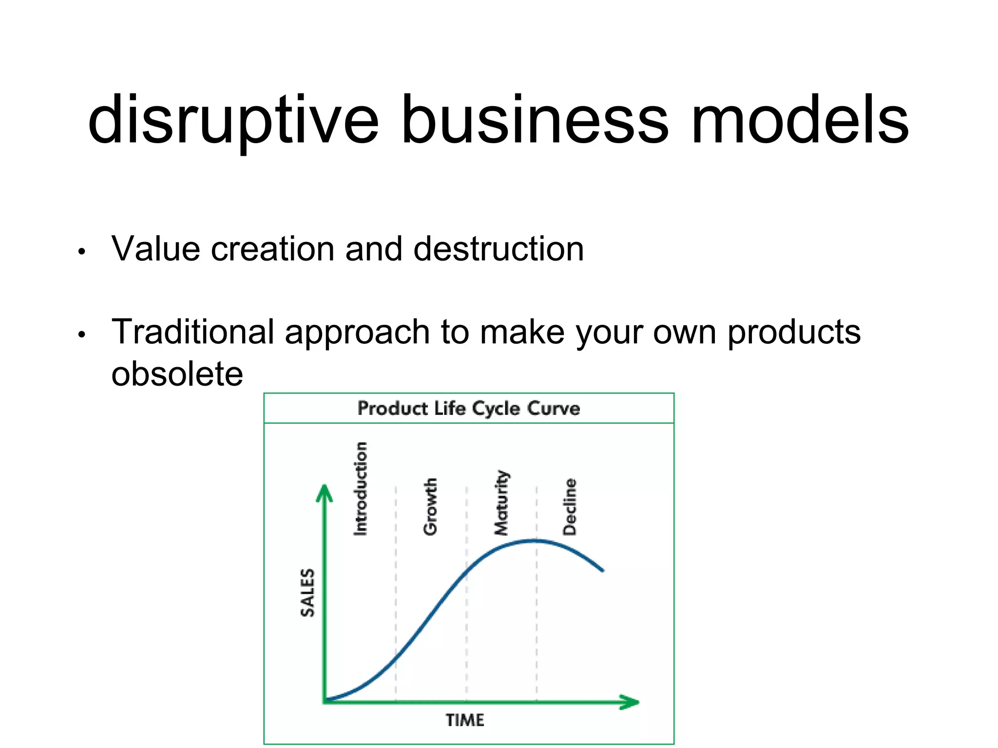 disruptive business models
• Value creation and destruction
• Traditional approach to make your own products
obsolete
 