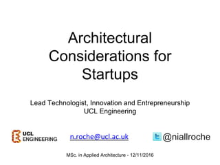 Architectural
Considerations for
Startups
Lead Technologist, Innovation and Entrepreneurship
UCL Engineering
@niallrochen.roche@ucl.ac.uk
MSc. in Applied Architecture - 12/11/2016
 