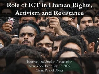 Role of ICT in Human Rights, Activism and Resistance International Studies Association New York, February 17, 2009 Chair: Patrick Meier 