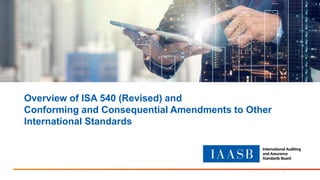 Overview of ISA 540 (Revised) and
Conforming and Consequential Amendments to Other
International Standards
1
 