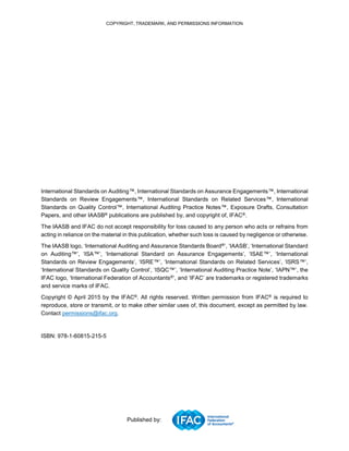 COPYRIGHT, TRADEMARK, AND PERMISSIONS INFORMATION
International Standards on Auditing™, International Standards on Assurance Engagements™, International
Standards on Review Engagements™, International Standards on Related Services™, International
Standards on Quality Control™, International Auditing Practice Notes™, Exposure Drafts, Consultation
Papers, and other IAASB® publications are published by, and copyright of, IFAC®.
The IAASB and IFAC do not accept responsibility for loss caused to any person who acts or refrains from
acting in reliance on the material in this publication, whether such loss is caused by negligence or otherwise.
The IAASB logo, ‘International Auditing and Assurance Standards Board®’, ‘IAASB’, ‘International Standard
on Auditing™’, ‘ISA™’, ‘International Standard on Assurance Engagements’, ‘ISAE™’, ‘International
Standards on Review Engagements’, ‘ISRE™’, ‘International Standards on Related Services’, ‘ISRS™’,
‘International Standards on Quality Control’, ‘ISQC™’, ‘International Auditing Practice Note’, ‘IAPN™’, the
IFAC logo, ‘International Federation of Accountants®’, and ‘IFAC’ are trademarks or registered trademarks
and service marks of IFAC.
Copyright © April 2015 by the IFAC®. All rights reserved. Written permission from IFAC® is required to
reproduce, store or transmit, or to make other similar uses of, this document, except as permitted by law.
Contact permissions@ifac.org.
ISBN: 978-1-60815-215-5
Published by:
 