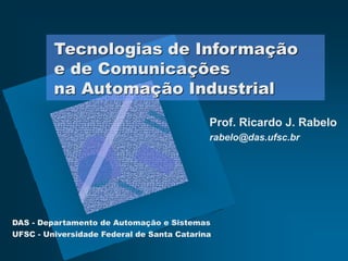 Prof. Ricardo J. Rabelo
rabelo@das.ufsc.br
Tecnologias de Informação
e de Comunicações
na Automação Industrial
DAS - Departamento de Automação e Sistemas
UFSC - Universidade Federal de Santa Catarina
 