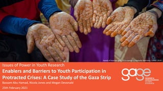 Issues of Power in Youth Research
Enablers and Barriers to Youth Participation in
Protracted Crises: A Case Study of the Gaza Strip
Hands of married girls, ITS in Jordan © Nathalie Bertrams / GAGE 2019
Bassam Abu Hamad, Nicola Jones and Megan Devonald
25th February 2021
 