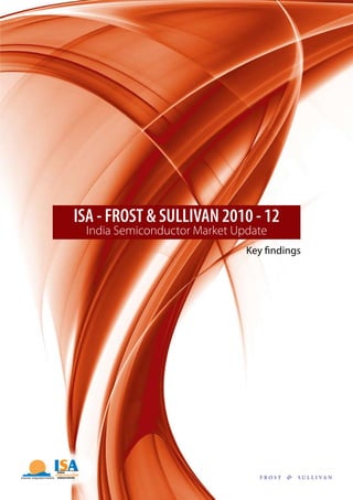 ISA - FROST & SULLIVAN 2010 - 12
 India Semiconductor Market Update
                              Key findings




                                FROST   & S U L L I VA N
 
