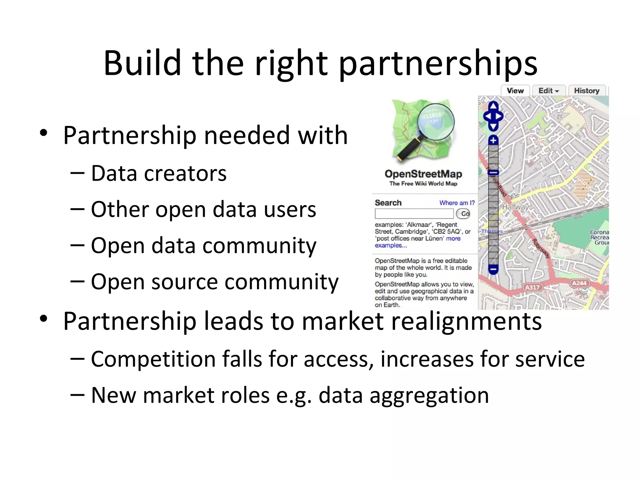 Build the right partnerships Partnership needed with Data creators Other open data users Open data community Open source community Partnership leads to market realignments Competition falls for access, increases for service New market roles e.g. data aggregation 