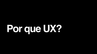 Por que UX?
 