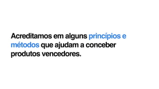 Acreditamos em alguns princípios e
métodos que ajudam a conceber  
produtos vencedores.
 