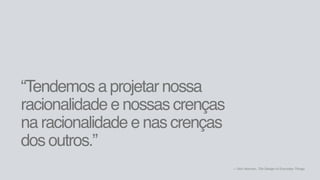 “Tendemos a projetar nossa
racionalidade e nossas crenças  
na racionalidade e nas crenças  
dos outros.”
― Don Norman, The Design of Everyday Things
 